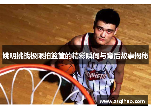 姚明挑战极限拍篮筐的精彩瞬间与背后故事揭秘