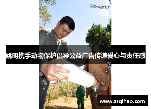 姚明携手动物保护倡导公益广告传递爱心与责任感