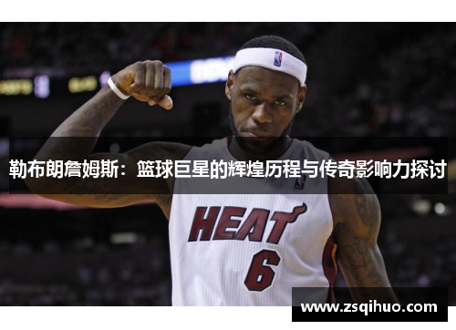勒布朗詹姆斯：篮球巨星的辉煌历程与传奇影响力探讨