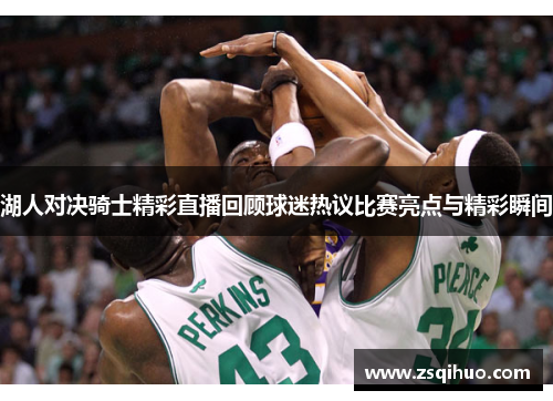 湖人对决骑士精彩直播回顾球迷热议比赛亮点与精彩瞬间