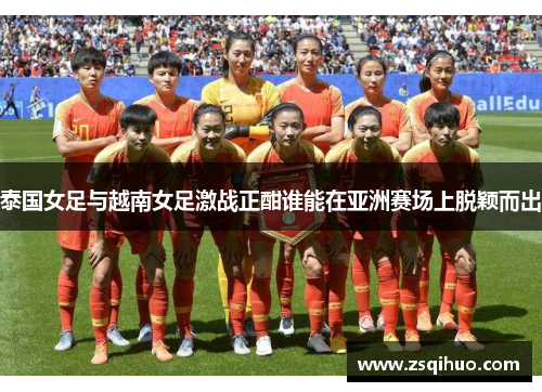 泰国女足与越南女足激战正酣谁能在亚洲赛场上脱颖而出