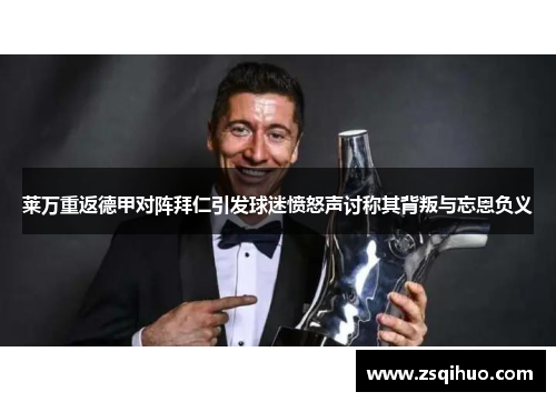 莱万重返德甲对阵拜仁引发球迷愤怒声讨称其背叛与忘恩负义