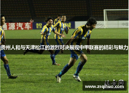 贵州人和与天津松江的激烈对决展现中甲联赛的精彩与魅力